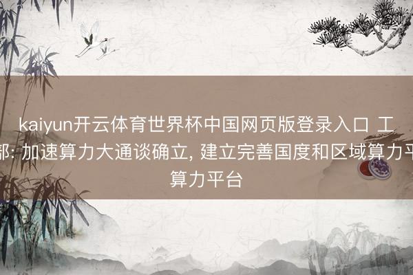kaiyun开云体育世界杯中国网页版登录入口 工信部: 加速算力大通谈确立， 建立完善国度和区域算力平台