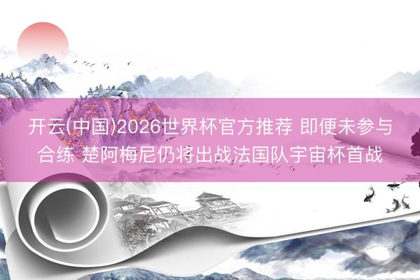 开云(中国)2026世界杯官方推荐 即便未参与合练 楚阿梅尼仍将出战法国队宇宙杯首战