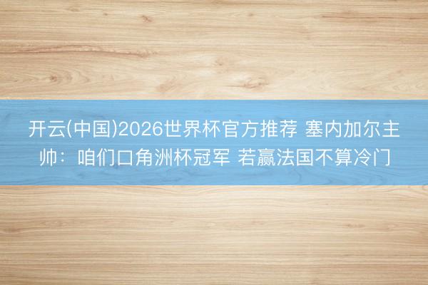 开云(中国)2026世界杯官方推荐 塞内加尔主帅：咱们口角洲杯冠军 若赢法国不算冷门