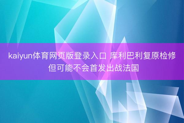kaiyun体育网页版登录入口 库利巴利复原检修 但可能不会首发出战法国