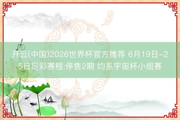 开云(中国)2026世界杯官方推荐 6月19日-25日足彩赛程:停售2期 均系宇宙杯小组赛