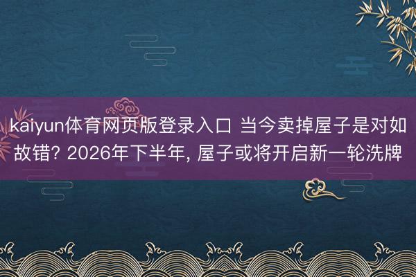 kaiyun体育网页版登录入口 当今卖掉屋子是对如故错? 2026年下半年， 屋子或将开启新一轮洗牌