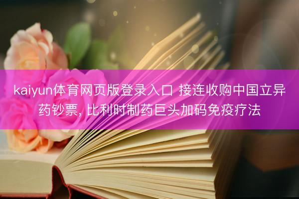 kaiyun体育网页版登录入口 接连收购中国立异药钞票， 比利时制药巨头加码免疫疗法