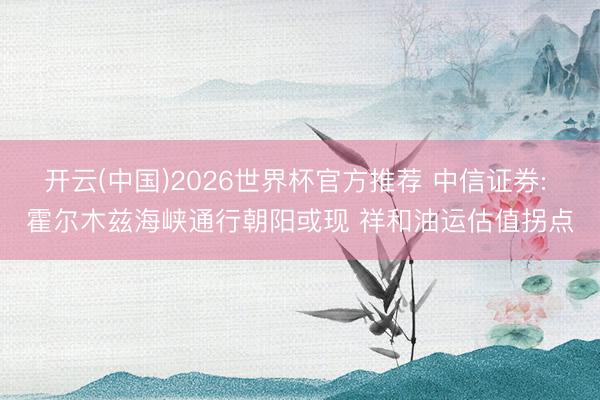开云(中国)2026世界杯官方推荐 中信证券: 霍尔木兹海峡通行朝阳或现 祥和油运估值拐点