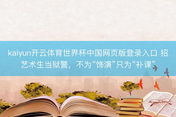 kaiyun开云体育世界杯中国网页版登录入口 招艺术生当狱警，不为“饰演”只为“补课”