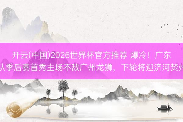 开云(中国)2026世界杯官方推荐 爆冷！广东队季后赛首秀主场不敌广州龙狮，下轮将迎济河焚州