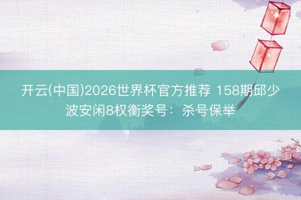 开云(中国)2026世界杯官方推荐 158期邱少波安闲8权衡奖号：杀号保举