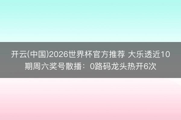 开云(中国)2026世界杯官方推荐 大乐透近10期周六奖号散播：0路码龙头热开6次