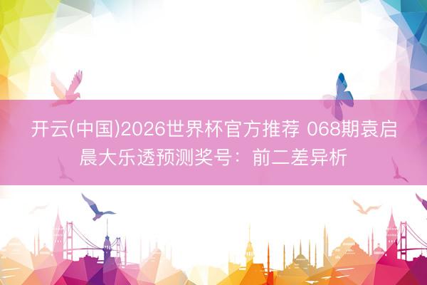 开云(中国)2026世界杯官方推荐 068期袁启晨大乐透预测奖号：前二差异析