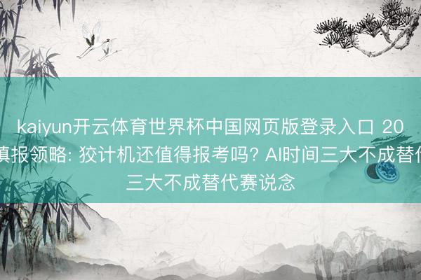 kaiyun开云体育世界杯中国网页版登录入口 2026志愿填报领略: 狡计机还值得报考吗? AI时间三大不成替代赛说念