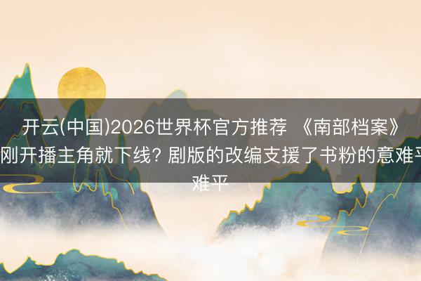 开云(中国)2026世界杯官方推荐 《南部档案》: 刚开播主角就下线? 剧版的改编支援了书粉的意难平