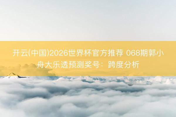 开云(中国)2026世界杯官方推荐 068期郭小舟大乐透预测奖号:跨度分析