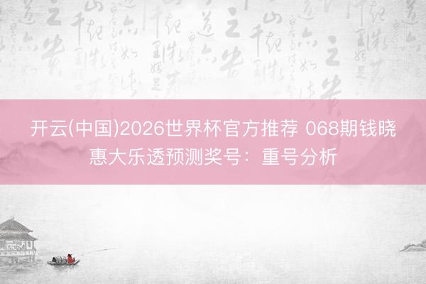 开云(中国)2026世界杯官方推荐 068期钱晓惠大乐透预测奖号:重号分析