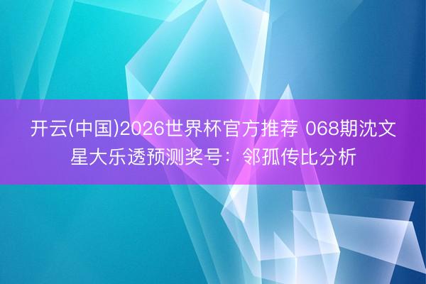 开云(中国)2026世界杯官方推荐 068期沈文星大乐透预测奖号：邻孤传比分析