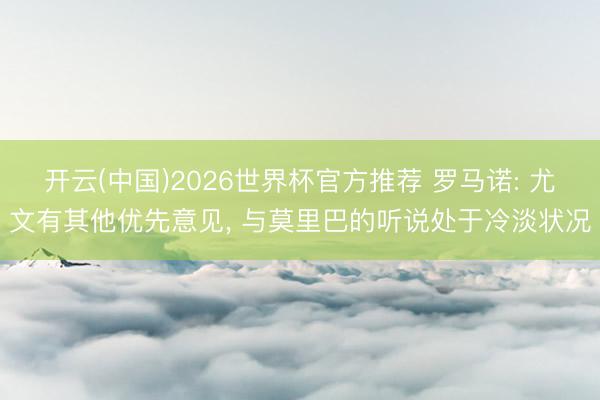 开云(中国)2026世界杯官方推荐 罗马诺: 尤文有其他优先意见， 与莫里巴的听说处于冷淡状况